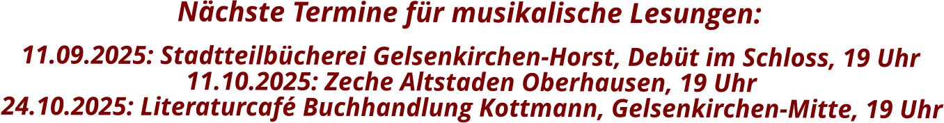Nächste Termine für musikalische Lesungen:    11.09.2025: Stadtteilbücherei Gelsenkirchen-Horst, Debüt im Schloss, 19 Uhr 11.10.2025: Zeche Altstaden Oberhausen, 19 Uhr 24.10.2025: Literaturcafé Buchhandlung Kottmann, Gelsenkirchen-Mitte, 19 Uhr